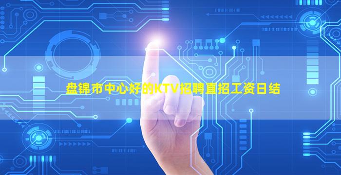 盘锦市中心好的KTV招聘直招工资日结